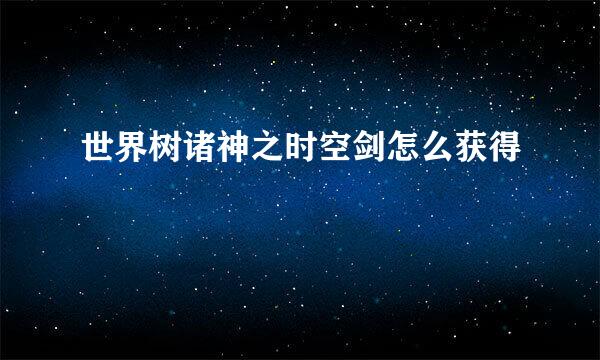 世界树诸神之时空剑怎么获得