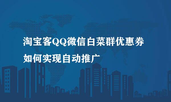 淘宝客QQ微信白菜群优惠券如何实现自动推广