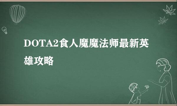 DOTA2食人魔魔法师最新英雄攻略
