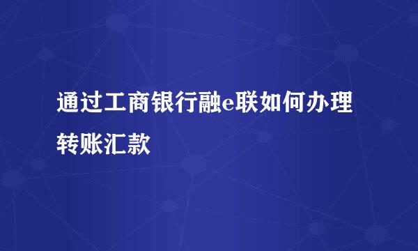 通过工商银行融e联如何办理转账汇款