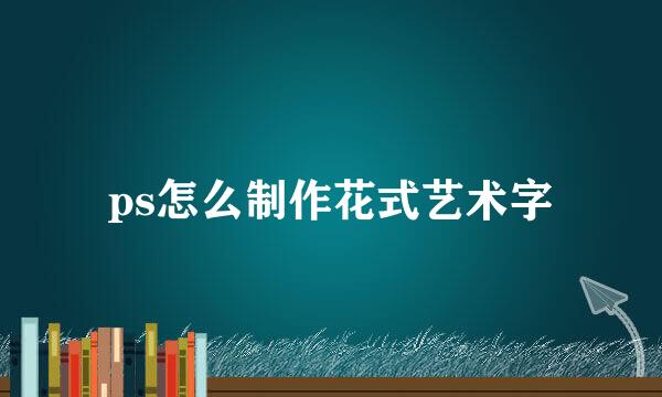 ps怎么制作花式艺术字