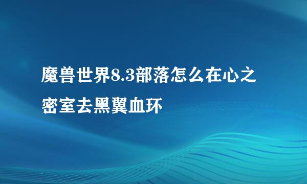 魔兽世界8.3部落怎么在心之密室去黑翼血环
