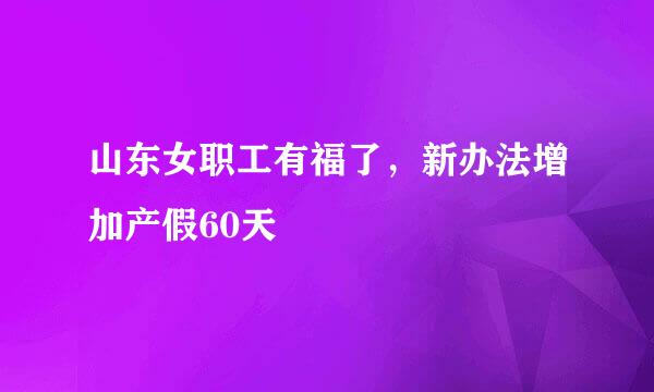 山东女职工有福了，新办法增加产假60天