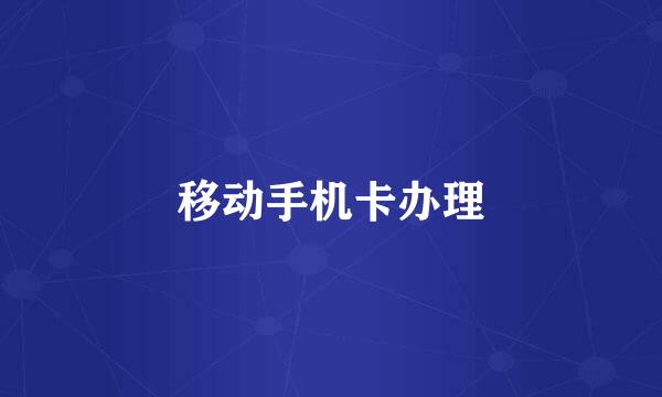 移动手机卡办理