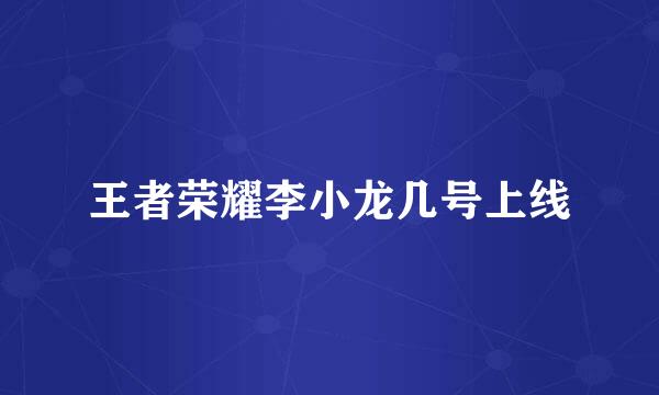王者荣耀李小龙几号上线