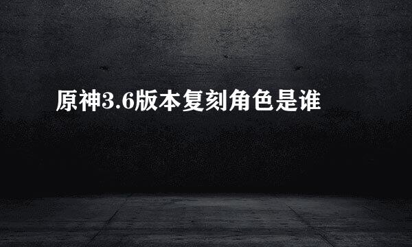 原神3.6版本复刻角色是谁