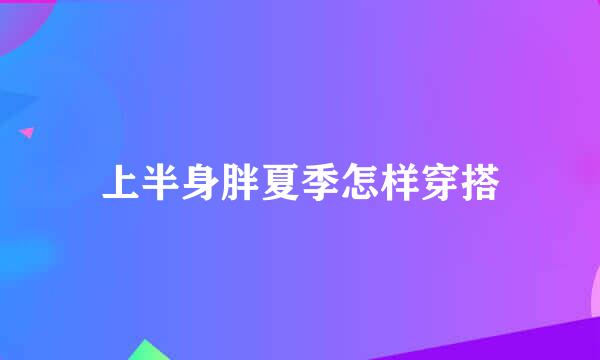 上半身胖夏季怎样穿搭