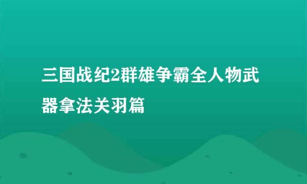 三国战纪2群雄争霸全人物武器拿法关羽篇