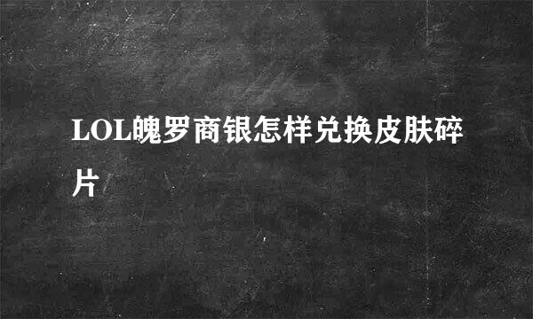 LOL魄罗商银怎样兑换皮肤碎片