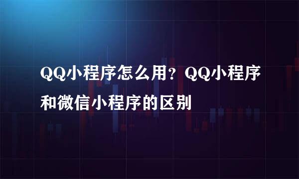 QQ小程序怎么用？QQ小程序和微信小程序的区别