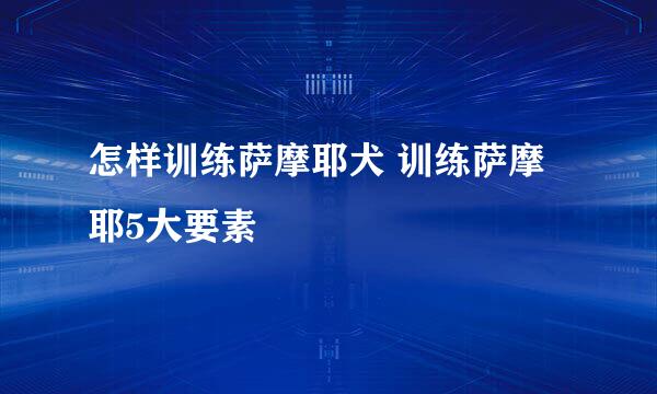 怎样训练萨摩耶犬 训练萨摩耶5大要素