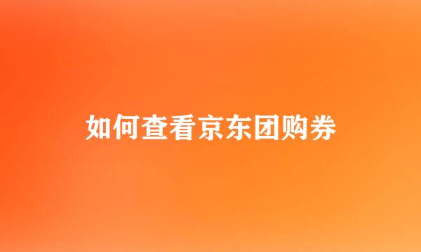 如何查看京东团购券
