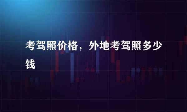 考驾照价格，外地考驾照多少钱