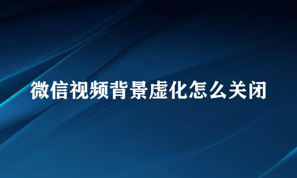 微信视频背景虚化怎么关闭