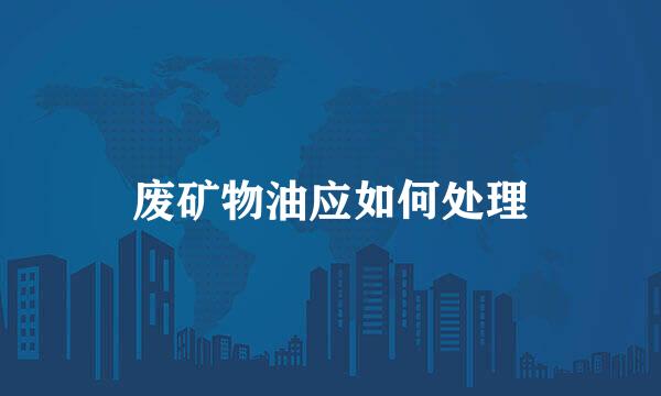 废矿物油应如何处理