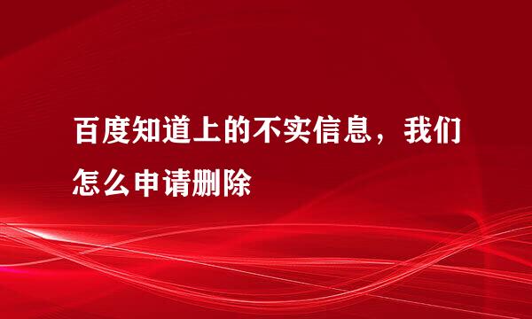 百度知道上的不实信息，我们怎么申请删除