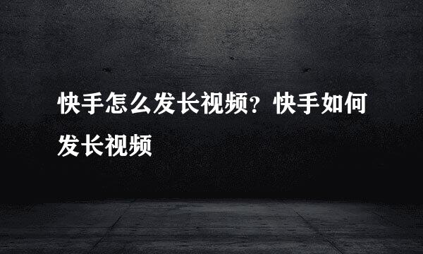 快手怎么发长视频？快手如何发长视频