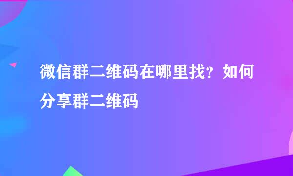 微信群二维码在哪里找？如何分享群二维码