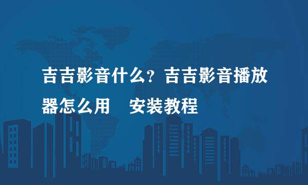 吉吉影音什么？吉吉影音播放器怎么用☞安装教程
