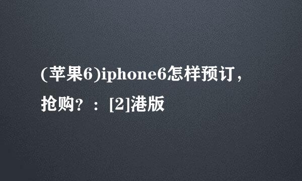 (苹果6)iphone6怎样预订，抢购？：[2]港版