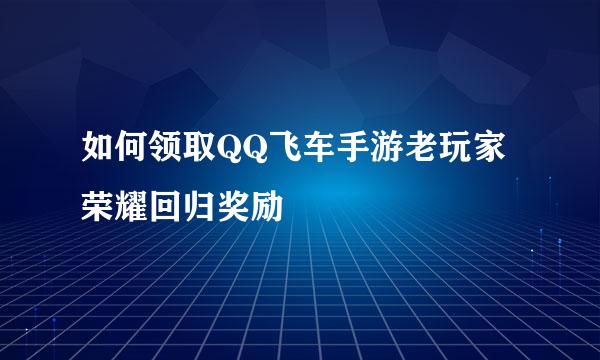 如何领取QQ飞车手游老玩家荣耀回归奖励