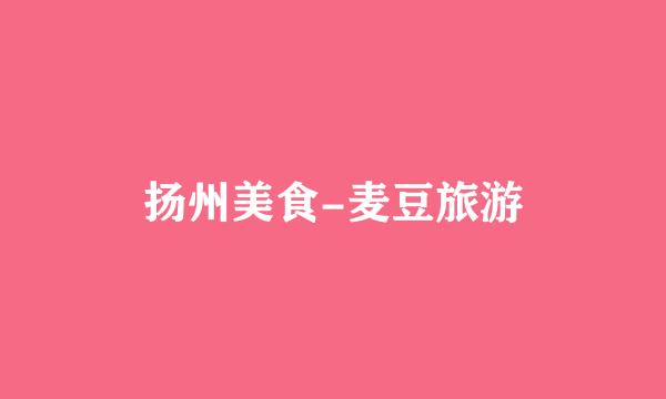 扬州美食-麦豆旅游