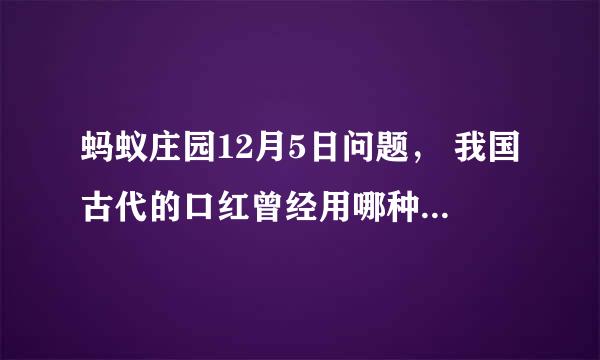 蚂蚁庄园12月5日问题， 我国古代的口红曾经用哪种矿物作为原料