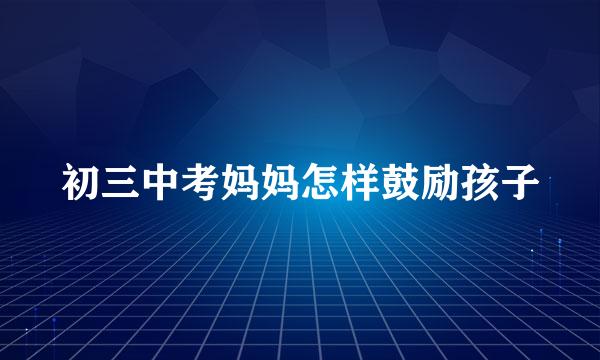 初三中考妈妈怎样鼓励孩子