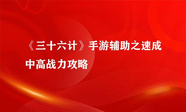 《三十六计》手游辅助之速成中高战力攻略