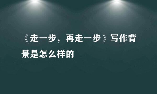 《走一步，再走一步》写作背景是怎么样的