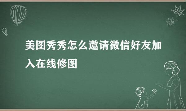 美图秀秀怎么邀请微信好友加入在线修图