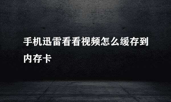 手机迅雷看看视频怎么缓存到内存卡