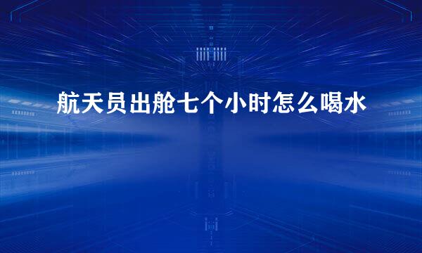 航天员出舱七个小时怎么喝水