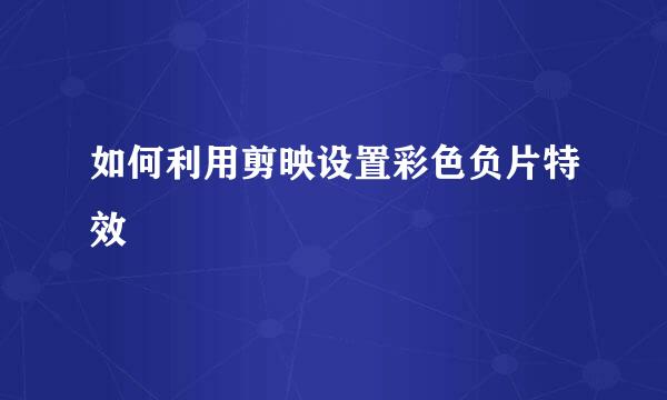 如何利用剪映设置彩色负片特效