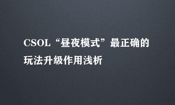 CSOL“昼夜模式”最正确的玩法升级作用浅析