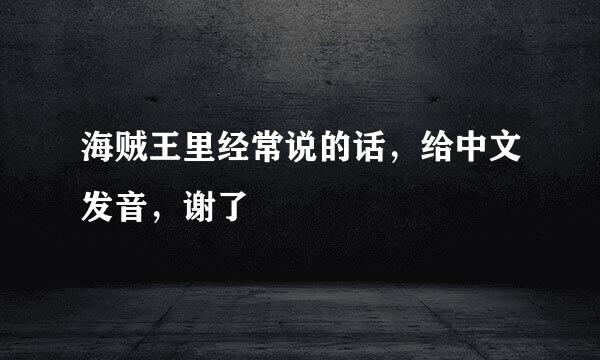 海贼王里经常说的话，给中文发音，谢了