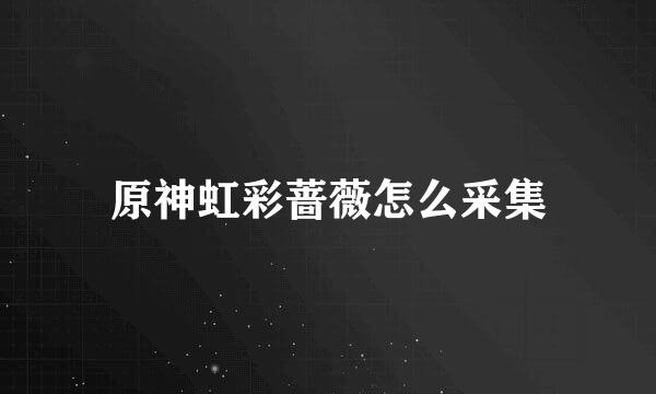 原神虹彩蔷薇怎么采集