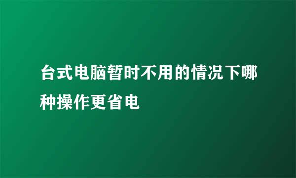 台式电脑暂时不用的情况下哪种操作更省电