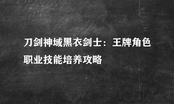 刀剑神域黑衣剑士：王牌角色职业技能培养攻略