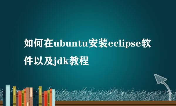 如何在ubuntu安装eclipse软件以及jdk教程