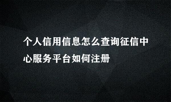 个人信用信息怎么查询征信中心服务平台如何注册