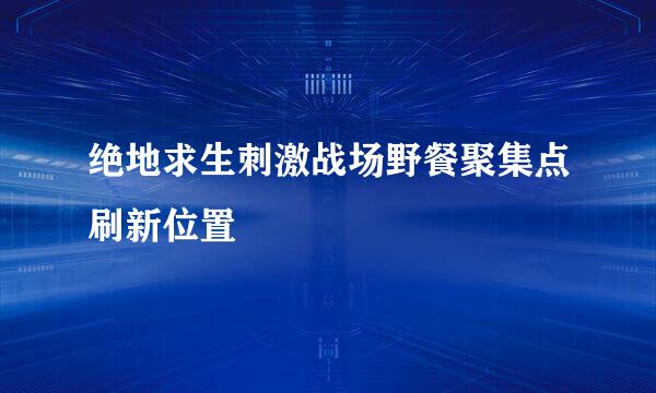 绝地求生刺激战场野餐聚集点刷新位置