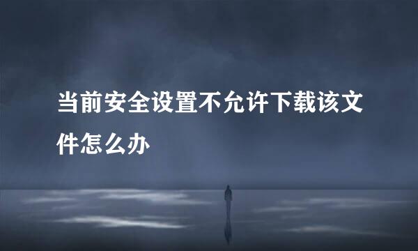 当前安全设置不允许下载该文件怎么办