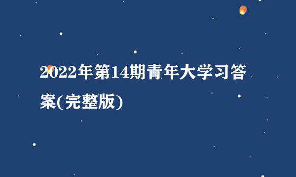 2022年第14期青年大学习答案(完整版)