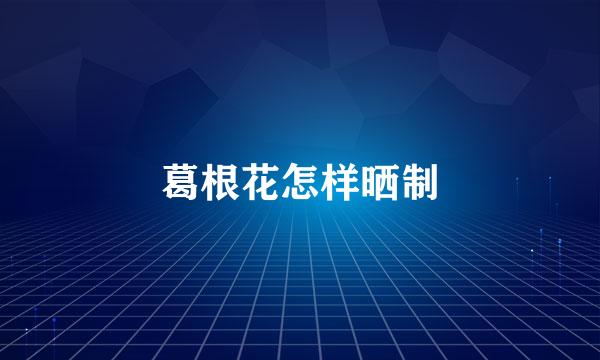 葛根花怎样晒制