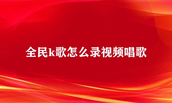 全民k歌怎么录视频唱歌
