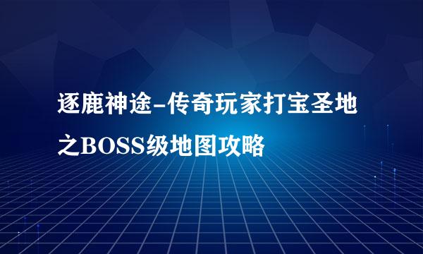 逐鹿神途-传奇玩家打宝圣地之BOSS级地图攻略