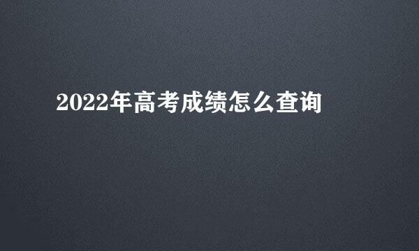 2022年高考成绩怎么查询