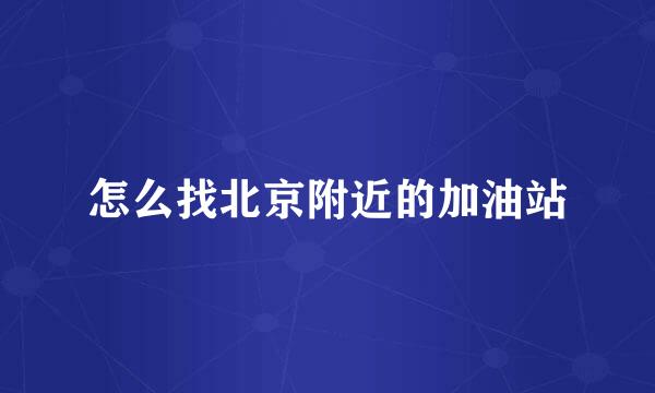 怎么找北京附近的加油站