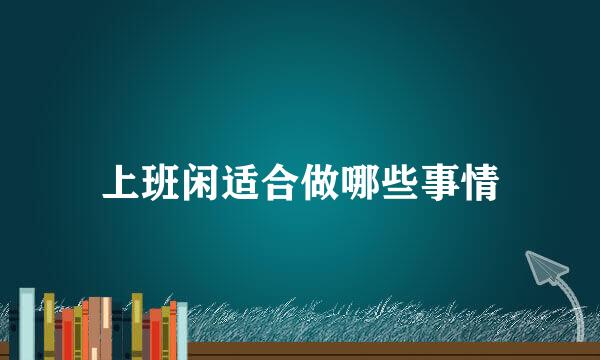 上班闲适合做哪些事情